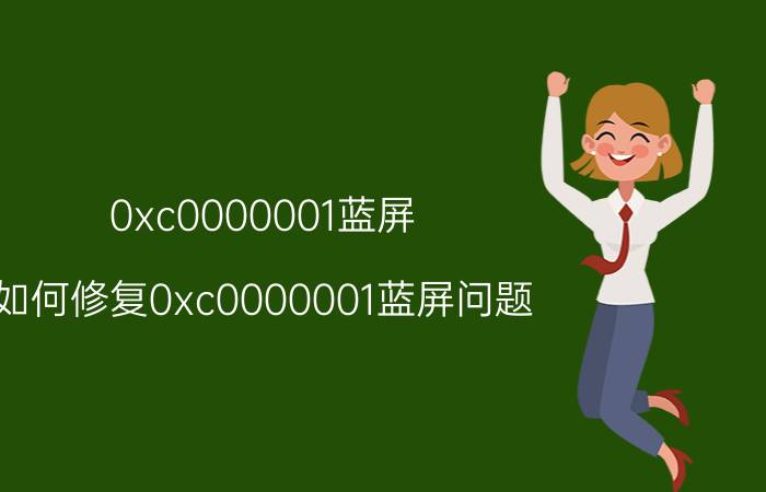 0xc0000001蓝屏 如何修复0xc0000001蓝屏问题